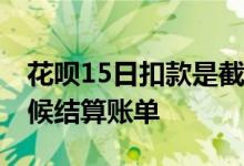 花呗15日扣款是截止到什么时候 花呗什么时候结算账单