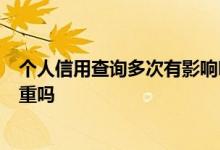个人信用查询多次有影响吗 个人信用报告一个月查询7次严重吗