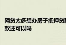 网贷太多想办房子抵押贷款能批吗 欠网贷我想用房子抵押贷款还可以吗