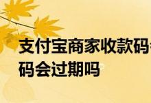 支付宝商家收款码会过期吗 支付宝商家收款码会过期吗