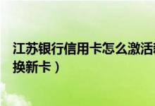 江苏银行信用卡怎么激活新卡（江苏银行信用卡到期如何更换新卡）