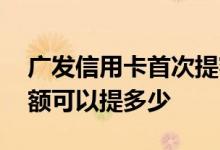 广发信用卡首次提额能提多少 广发信用卡提额可以提多少