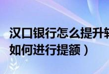 汉口银行怎么提升转账额度（汉口银行信用卡如何进行提额）