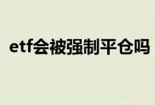etf会被强制平仓吗 etf基金会不会强制平仓