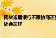 网贷逾期银行不跟协商还款怎么办 网贷放款方是银行逾期不还会怎样