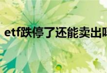 etf跌停了还能卖出吗 ETF跌停了还能卖出吗
