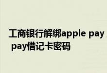 工商银行解绑apple pay 工商银行：如何设置、修改Apple pay借记卡密码