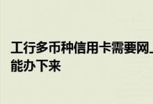 工行多币种信用卡需要网上申请吗 工行多币种信用卡多久才能办下来