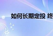 如何长期定投 终止定投后怎样赎回钱