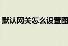 默认网关怎么设置图解（默认网关怎么查看）