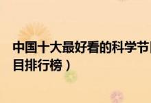 中国十大最好看的科学节目（科学类节目有哪些科学综艺节目排行榜）