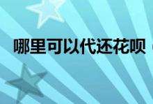 哪里可以代还花呗（哪里可以代还信用卡）