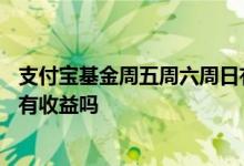 支付宝基金周五周六周日有收益吗 支付宝周四买入周六周日有收益吗