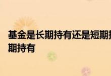 基金是长期持有还是短期持有合适 基金时候长期持有还是短期持有