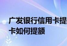 广发银行信用卡提额最新方法 广发银行信用卡如何提额