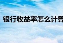 银行收益率怎么计算 银行收益率怎么算收益