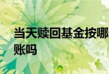 当天赎回基金按哪天算 基金赎回不能当天到账吗