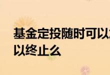 基金定投随时可以加减仓吗 基金定投随时可以终止么