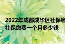 2022年成都成华区社保缴费基数及比例 2022年成都成华区社保缴费一个月多少钱 