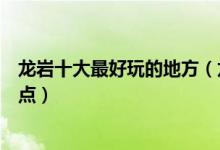 龙岩十大最好玩的地方（龙岩哪里好玩龙岩有什么好玩的景点）
