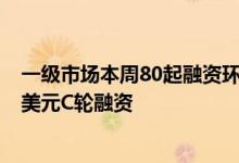 一级市场本周80起融资环比增加17.5%镁伽机器人完成3亿美元C轮融资