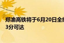 郑渝高铁将于6月20日全线贯通运营郑州至重庆最快4小时23分可达