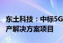 东土科技：中标5G+工业互联网+化工安全生产解决方案项目