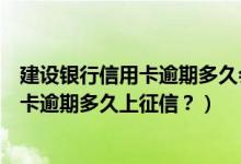 建设银行信用卡逾期多久会联系紧急联系人（建设银行信用卡逾期多久上征信？）