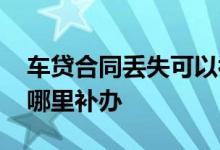 车贷合同丢失可以补吗 车贷的合同不见了去哪里补办