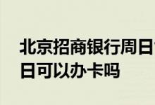 北京招商银行周日能办卡吗 北京招商银行周日可以办卡吗