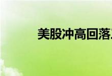 美股冲高回落三大股指悉数转跌