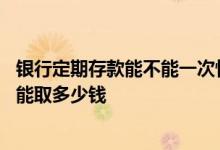 银行定期存款能不能一次性取 银行定期存款急用一次性最多能取多少钱