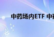 中药场内ETF 中药etf有哪些场内基金