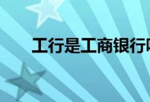 工行是工商银行吗 工行是工商银行吗