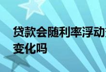 贷款会随利率浮动变化吗 已经贷款的利率会变化吗