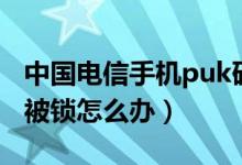 中国电信手机puk码被锁怎么办（手机puk码被锁怎么办）