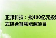 正邦科技：拟400亿元投建生态光伏、风电、分布式及集中式综合智慧能源项目