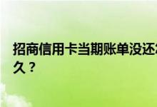 招商信用卡当期账单没还怎么办？招商信用卡的有效期是多久？