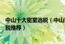 中山十大密室逃脱（中山密室逃脱哪里好玩中山真人密室逃脱推荐）
