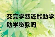 交完学费还能助学贷款吗 学费已经交了还能助学贷款吗