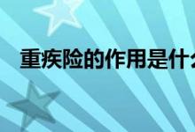 重疾险的作用是什么 重疾险的意义是什么