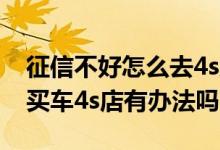 征信不好怎么去4s店办理分期买车 征信不好买车4s店有办法吗