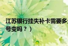 江苏银行挂失补卡需要多久（江苏银行信用卡挂失补办后卡号变吗？）