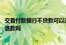 交首付款银行不贷款可以退款吗 首付款后银行不批贷款可以退款吗