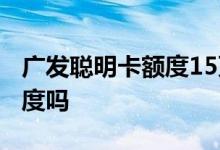 广发聪明卡额度15万 广发聪明卡可以50万额度吗