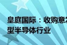 皇庭国际：收购意发功率14.43%股权助推转型半导体行业