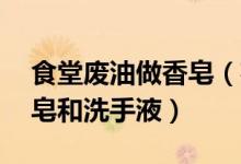 食堂废油做香皂（花40元将食堂废油做成香皂和洗手液）