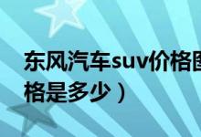 东风汽车suv价格图片大全（东风汽车suv价格是多少）