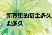 新募集的基金多久可以卖出 新的基金募集需要多久