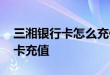 三湘银行卡怎么充值 三湘银行支持哪些银行卡充值